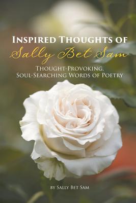 Inspired Thoughts of Sally Bet Sam: Thought-Provoking, Soul-Searching Words of Poetry - Sally Bet Sam