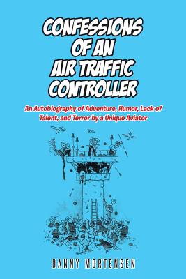 Confessions of an Air Traffic Controller: An Autobiography of Adventure, Humor, Lack of Talent, and Terror by a Unique Aviator - Danny Mortensen