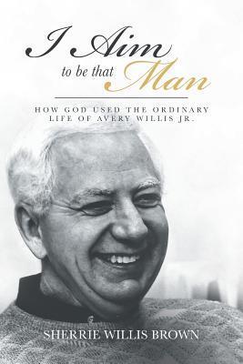 I Aim to Be That Man: How God Used the Ordinary Life of Avery Willis Jr. - Sherrie Willis Brown