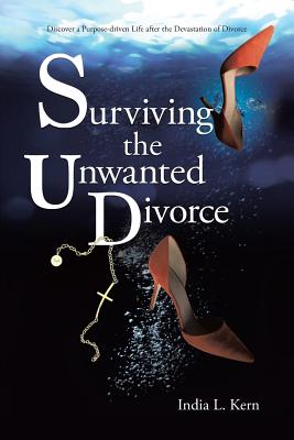 Surviving the Unwanted Divorce: Discover a Purpose-driven Life after the Devastation of Divorce - India L. Kern