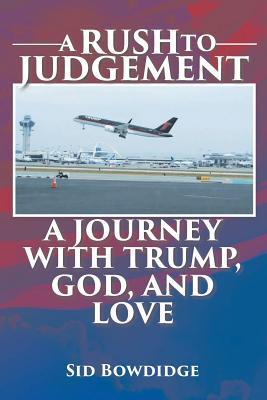 A Rush to Judgement: A Journey with Trump, God, and Love - Sid Bowdidge