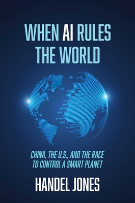 When AI Rules the World: China, the U.S., and the Race to Control a Smart Planet - Handel Jones