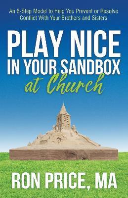 Play Nice in Your Sandbox at Church: An 8 Step Model to Help You Prevent or Resolve Conflict with Your Brothers and Sisters - Ron Price