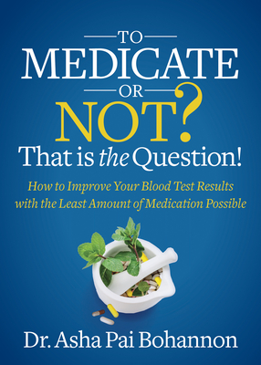 To Medicate or Not? That Is the Question!: How to Improve Your Blood Test Results with the Least Amount of Medication Possible - Asha Pai Bohannon