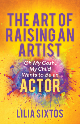 The Art of Raising an Artist: Oh My Gosh, My Child Wants to Be an Actor - Lilia Sixtos