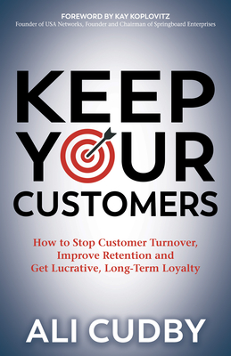 Keep Your Customers: How to Stop Customer Turnover, Improve Retention and Get Lucrative, Long-Term Loyalty - Ali Cudby