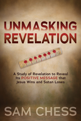 Unmasking Revelation: A Study of Revelation to Reveal Its Positive Message That Jesus Wins and Satan Loses - Sam Chess