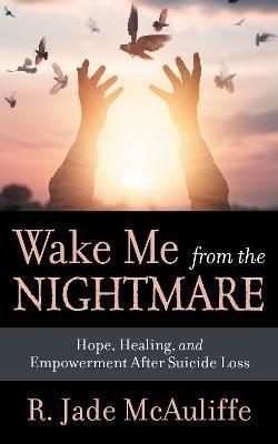 Wake Me from the Nightmare: Hope, Healing, and Empowerment After Suicide Loss - R. Jade Mcauliffe