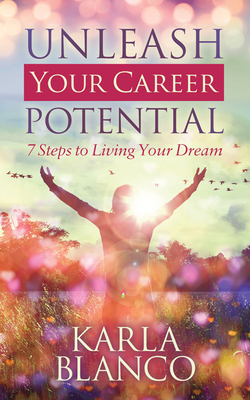 Unleash Your Career Potential: 7 Steps to Living Your Dream - Karla Blanco