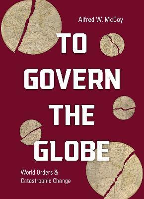 To Govern the Globe: World Orders and Catastrophic Change - Alfred Mccoy