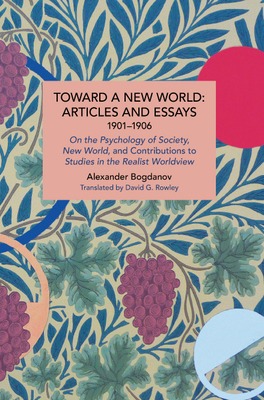 Toward a New World: Articles and Essays, 1901-1906: On the Psychology of Society; New World, and Contributions to Studies in the Realist Worldview - Alexander Bogdanov
