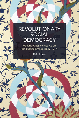 Revolutionary Social Democracy: Working-Class Politics Across the Russian Empire (1882-1917) - Eric Blanc