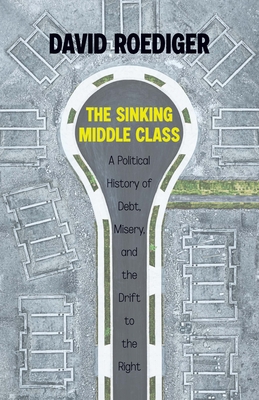 The Sinking Middle Class: A Political History of Debt, Misery, and the Drift to the Right - David Roediger