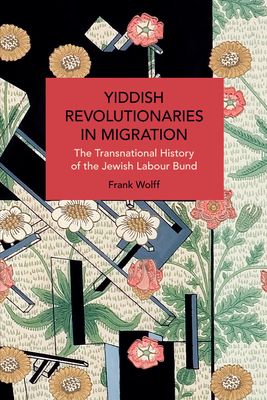 Yiddish Revolutionaries in Migration: The Transnational History of the Jewish Labour Bund - Frank Wolff