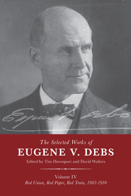 The Selected Works of Eugene V. Debs Vol. IV: Red Union, Red Paper, Red Train, 1905-1910 - Tim Davenport