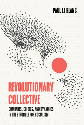 Revolutionary Collective: Comrades, Critics, and Dynamics in the Struggle for Socialism - Paul Le Blanc