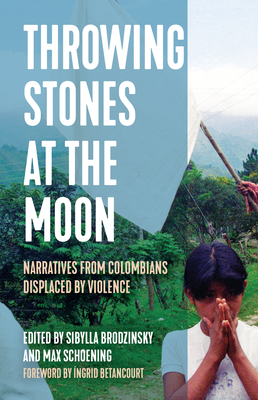 Throwing Stones at the Moon: Narratives from Colombians Displaced by Violence - Sibylla Brodzinsky