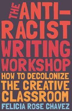 Coperta cărții 'The Anti-Racist Writing Workshop: How to Decolonize the Creative Classroom - Felicia Rose Chavez'