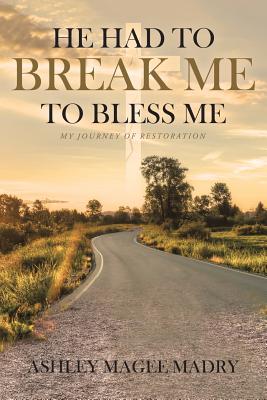 He Had to Break Me to Bless Me: My Journey of Restoration - Ashley Magee Madry
