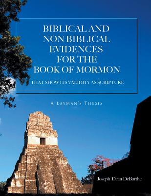 Biblical And Non-biblical Evidences For The Book Of Mormon: THAT SHOW ITS VALIDITY AS SCRIPTURE: A Layman's Thesis - Joseph Dean Debarthe