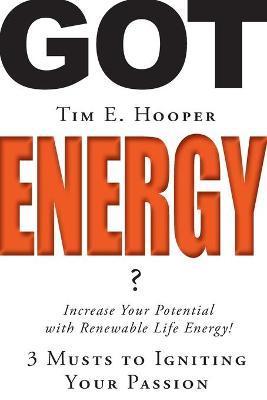 Got Energy?: 3 Musts to Igniting Your Passion - Tim E. Hooper