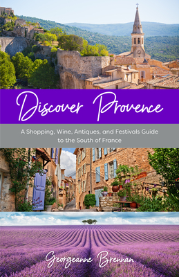 Discover Provence: A Shopping, Wine, Antiques, and Festivals Guide to the South of France (a Travel Guide to Provence, France) - Georgeanne Brennan