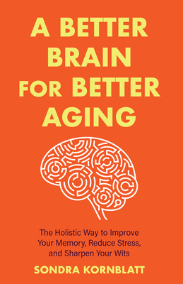 A Better Brain for Better Aging: The Holistic Way to Improve Your Memory, Reduce Stress, and Sharpen Your Wits (Brain Health, Improve Brain Function) - Sondra Kornblatt