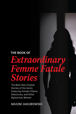The Book of Extraordinary Femme Fatale Stories: The Best New Original Stories of the Genre Featuring Female Villains, Detectives, and Other Mysterious - Maxim Jakubowski