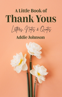A Little Book of Thank Yous: Letters, Notes & Quotes (An Etiquette Guide and Advice Book for Adults Who Want a Grateful Mindset) (Birthday Gift for - Addie Johnson