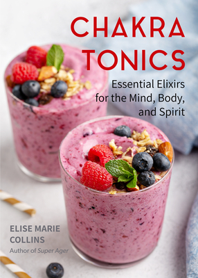 Chakra Tonics: Essential Elixirs for the Mind, Body, and Spirit (Energy Healing, Chakra Balancing) - Elise Marie Collins