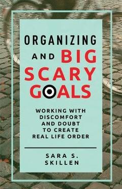 Coperta cărții 'Organizing and Big Scary Goals: Working With Discomfort and Doubt To Create Real Life Order - Sara S. Skillen'