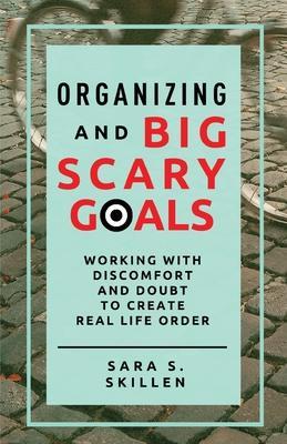 Coperta cărții 'Organizing and Big Scary Goals: Working With Discomfort and Doubt To Create Real Life Order - Sara S. Skillen'