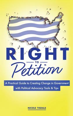 Right to Petition: A Practical Guide to Creating Change in Government with Political Advocacy Tools and Tips - Nicole Tisdale