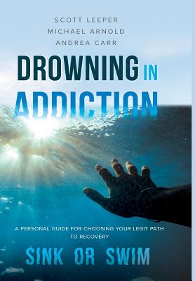 Drowning in Addiction: Sink or Swim: A Personal Guide to Choosing Your Legit Path to Recovery - Scott Leeper