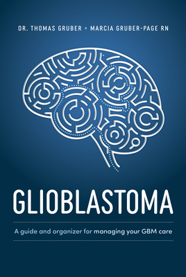 Glioblastoma and High-Grade Glioma: A Guide for Managing Your Care - Thomas Gruber