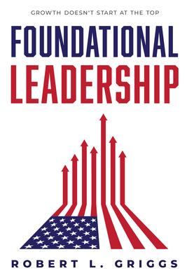 Coperta cărții 'Foundational Leadership: Growth Doesn't Start at the Top - Robert L. Griggs'