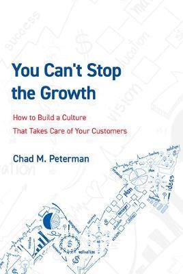 You Can't Stop the Growth: How to Build a Culture That Takes Care of Your Customers - Chad M. Peterman