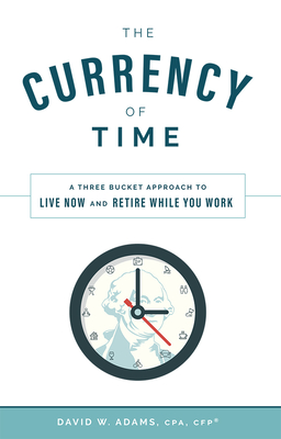 The Currency of Time: A Three Bucket Approach to Live Now and Retire While You Work - David W. Adams