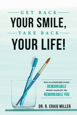 Get Back Your Smile, Take Back Your Life!: How to Artistically Create Remarkable Dental Results for the Remarkable You - R. Craig Miller