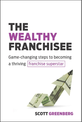 The Wealthy Franchisee: Game-Changing Steps to Becoming a Thriving Franchise Superstar - Scott Greenberg