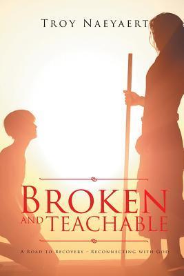 Broken and Teachable: A Road to Recovery-Reconnecting with God! - Troy Naeyaert