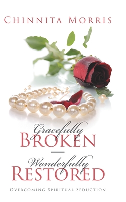 Gracefully broken Wonderfully restored: Overcoming Spiritual Seduction - Chinnita Jezell Morris