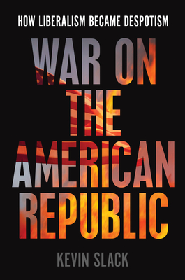 War on the American Republic: How Liberalism Became Despotism - Kevin Slack