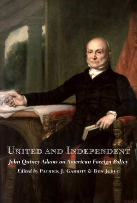 United and Independent: John Quincy Adams on American Foreign Policy - Patrick J. Garrity