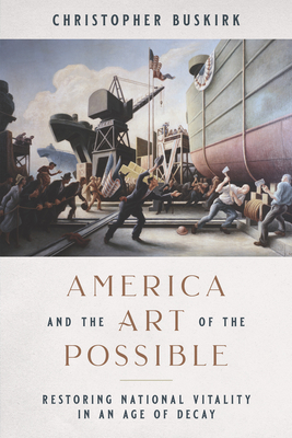 America and the Art of the Possible: Restoring National Vitality in an Age of Decay - Christopher Buskirk