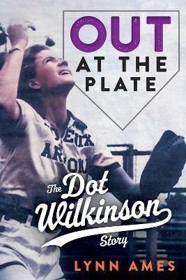 Out at the Plate: The Dot Wilkinson Story - Lynn Ames