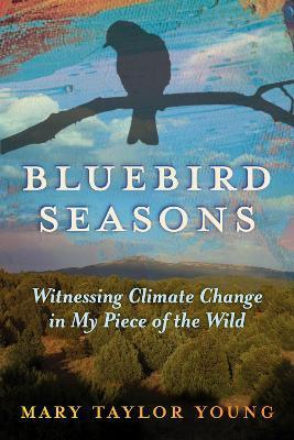 Bluebird Seasons: Witnessing Climate Change in My Piece of the Wild - Mary Taylor Young