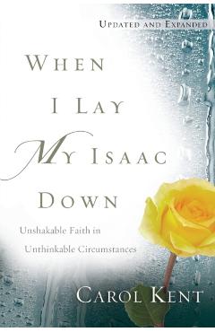 When I Lay My Isaac Down: Unshakable Faith in Unthinkable Circumstances - Carol Kent
