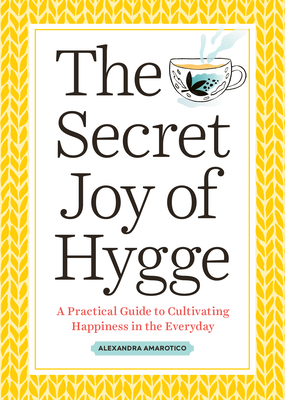 The Secret Joy of Hygge: A Practical Guide to Cultivating Happiness in the Everyday - Alexandra Amarotico