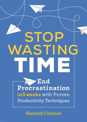 Stop Wasting Time: End Procrastination in 5 Weeks with Proven Productivity Techniques - Garland Coulson